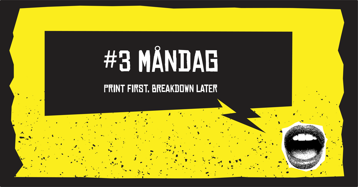 #3 Måndag, Print first, breakdown later